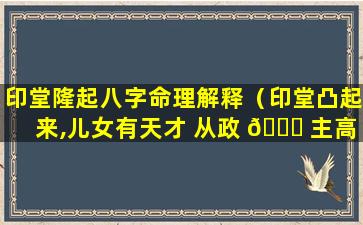 印堂隆起八字命理解释（印堂凸起来,儿女有天才 从政 🐞 主高升,经商必发财）